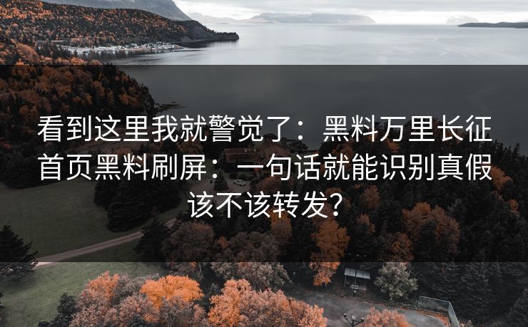 看到这里我就警觉了：黑料万里长征首页黑料刷屏：一句话就能识别真假该不该转发？