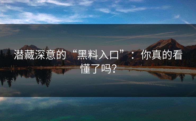 潜藏深意的“黑料入口”：你真的看懂了吗？