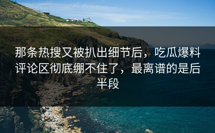 那条热搜又被扒出细节后,吃瓜爆料评论区彻底绷不住了,最离谱的是后半段 那条热搜又被扒出细节后,吃瓜爆料评论区彻底绷不住了,最离谱的是后半段
